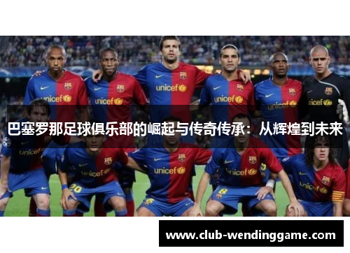巴塞罗那足球俱乐部的崛起与传奇传承:从辉煌到未来 巴塞罗那足球俱乐部的崛起与传奇传承:从辉煌到未来