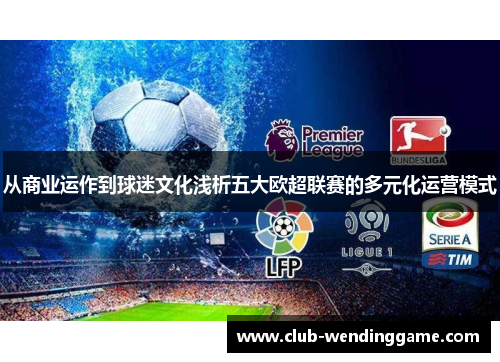 从商业运作到球迷文化浅析五大欧超联赛的多元化运营模式 从商业运作到球迷文化浅析五大欧超联赛的多元化运营模式