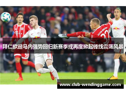 拜仁欲迎马内强势回归新赛季或再度掀起锋线震荡风暴