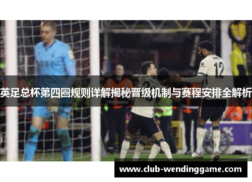 英足总杯第四圈规则详解揭秘晋级机制与赛程安排全解析