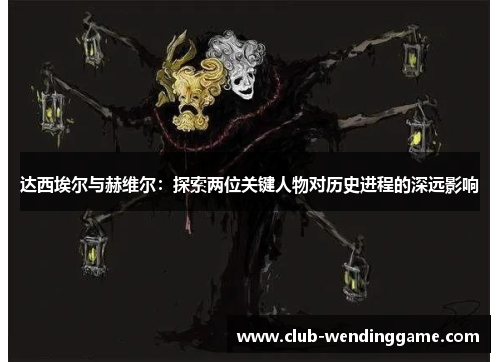 达西埃尔与赫维尔：探索两位关键人物对历史进程的深远影响
