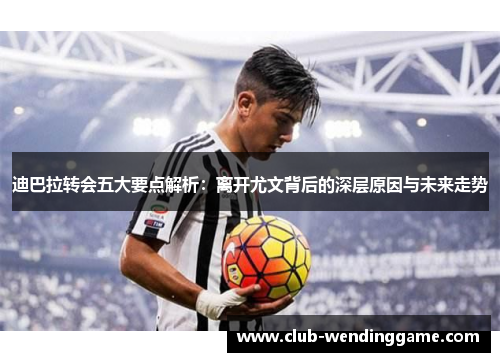 迪巴拉转会五大要点解析：离开尤文背后的深层原因与未来走势