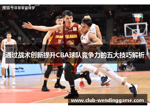 通过战术创新提升CBA球队竞争力的五大技巧解析 通过战术创新提升CBA球队竞争力的五大技巧解析