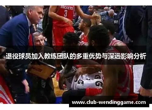 退役球员加入教练团队的多重优势与深远影响分析 退役球员加入教练团队的多重优势与深远影响分析