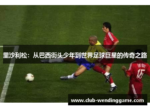 里沙利松：从巴西街头少年到世界足球巨星的传奇之路