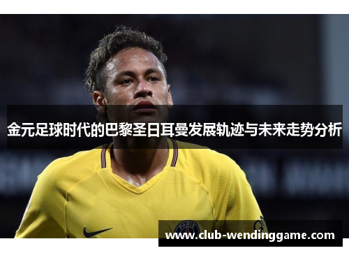 金元足球时代的巴黎圣日耳曼发展轨迹与未来走势分析 金元足球时代的巴黎圣日耳曼发展轨迹与未来走势分析