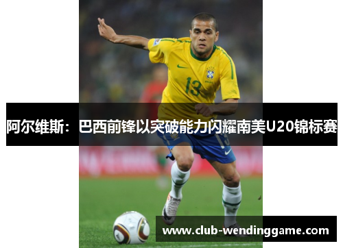 阿尔维斯:巴西前锋以突破能力闪耀南美U20锦标赛 阿尔维斯:巴西前锋以突破能力闪耀南美U20锦标赛