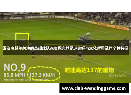 围绕海瑟尔关注的英超球队深度探究其足球偏好与文化背景及其个性特征
