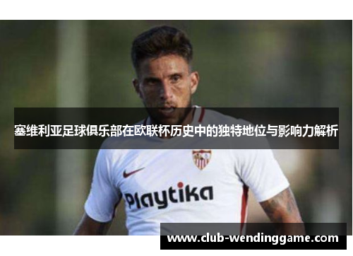 塞维利亚足球俱乐部在欧联杯历史中的独特地位与影响力解析