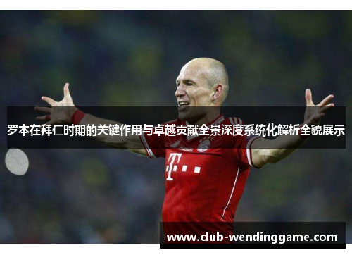 罗本在拜仁时期的关键作用与卓越贡献全景深度系统化解析全貌展示 罗本在拜仁时期的关键作用与卓越贡献全景深度系统化解析全貌展示