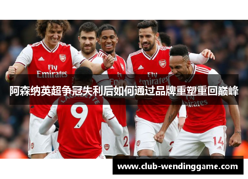 阿森纳英超争冠失利后如何通过品牌重塑重回巅峰 阿森纳英超争冠失利后如何通过品牌重塑重回巅峰