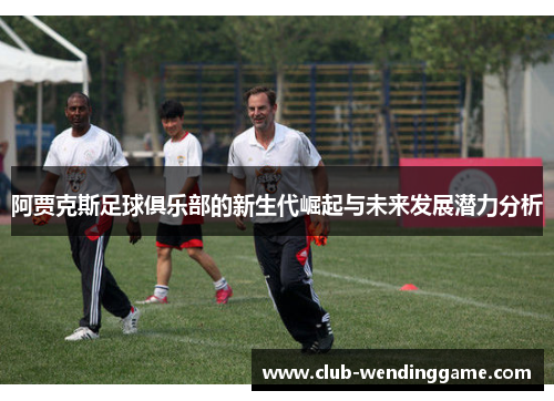 阿贾克斯足球俱乐部的新生代崛起与未来发展潜力分析