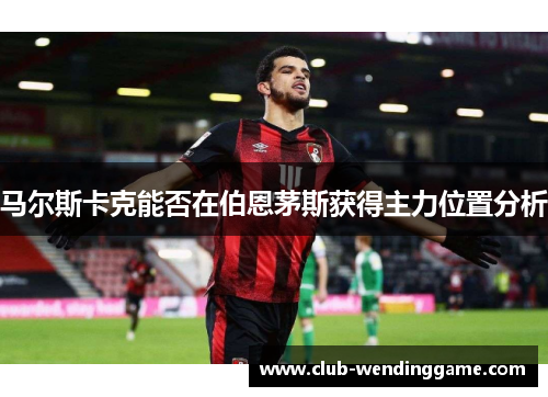 马尔斯卡克能否在伯恩茅斯获得主力位置分析