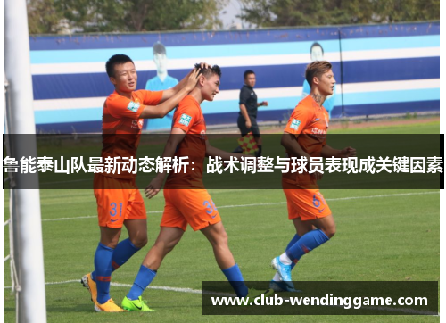鲁能泰山队最新动态解析：战术调整与球员表现成关键因素