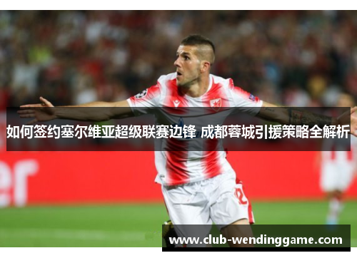 如何签约塞尔维亚超级联赛边锋 成都蓉城引援策略全解析