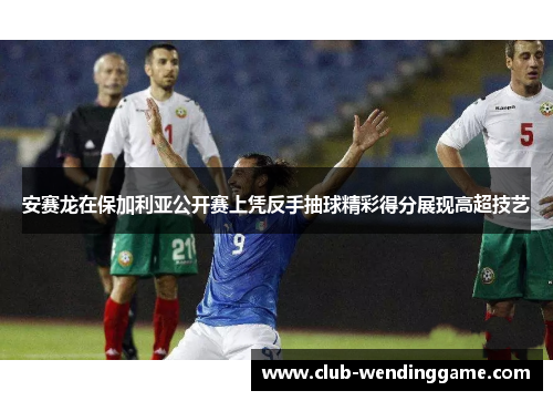 安赛龙在保加利亚公开赛上凭反手抽球精彩得分展现高超技艺