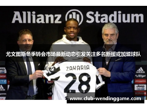 尤文图斯冬季转会市场最新动态引发关注多名新援或加盟球队