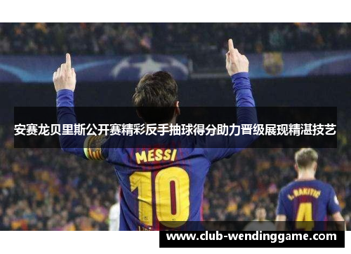 安赛龙贝里斯公开赛精彩反手抽球得分助力晋级展现精湛技艺