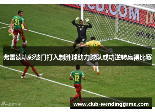 弗雷德精彩破门打入制胜球助力球队成功逆转赢得比赛