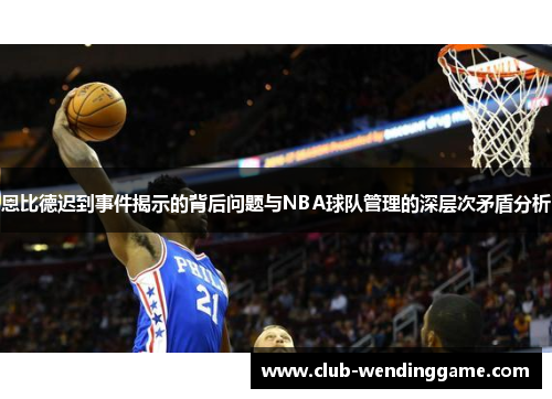 恩比德迟到事件揭示的背后问题与NBA球队管理的深层次矛盾分析