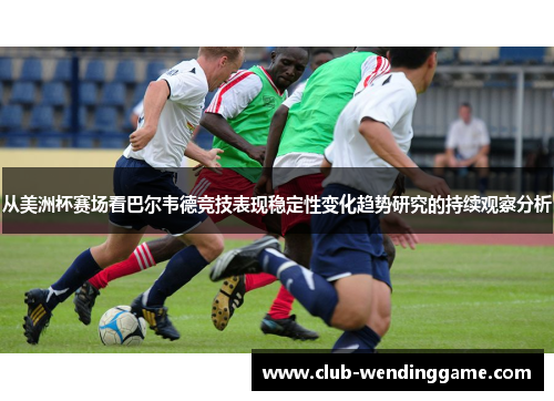 从美洲杯赛场看巴尔韦德竞技表现稳定性变化趋势研究的持续观察分析