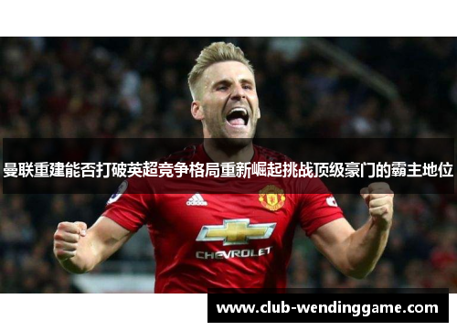 曼联重建能否打破英超竞争格局重新崛起挑战顶级豪门的霸主地位