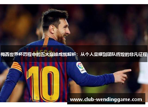 梅西世界杯历程中的五大巅峰成就解析：从个人荣耀到团队辉煌的非凡征程
