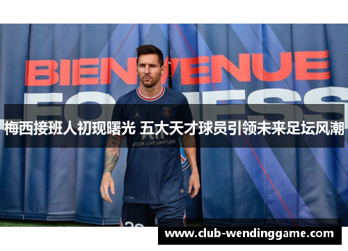 梅西接班人初现曙光 五大天才球员引领未来足坛风潮 梅西接班人初现曙光 五大天才球员引领未来足坛风潮
