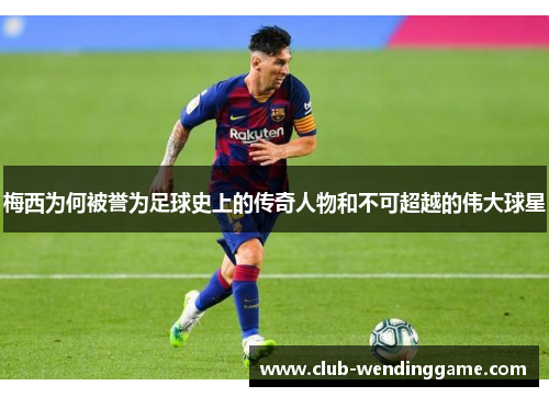 梅西为何被誉为足球史上的传奇人物和不可超越的伟大球星 梅西为何被誉为足球史上的传奇人物和不可超越的伟大球星