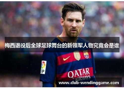 梅西退役后全球足球舞台的新领军人物究竟会是谁