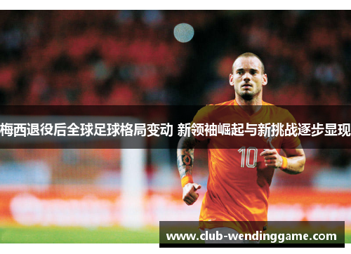 梅西退役后全球足球格局变动 新领袖崛起与新挑战逐步显现