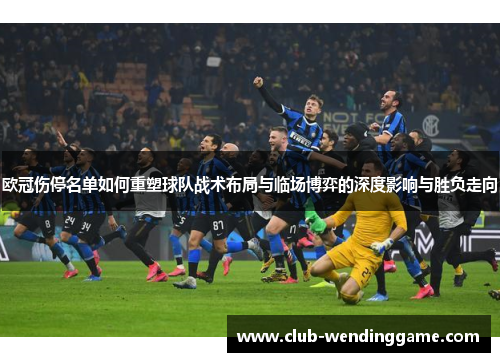 欧冠伤停名单如何重塑球队战术布局与临场博弈的深度影响与胜负走向 欧冠伤停名单如何重塑球队战术布局与临场博弈的深度影响与胜负走向