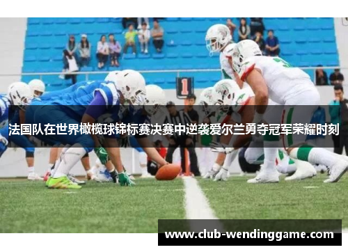 法国队在世界橄榄球锦标赛决赛中逆袭爱尔兰勇夺冠军荣耀时刻 法国队在世界橄榄球锦标赛决赛中逆袭爱尔兰勇夺冠军荣耀时刻