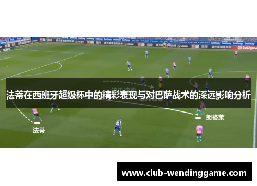 法蒂在西班牙超级杯中的精彩表现与对巴萨战术的深远影响分析