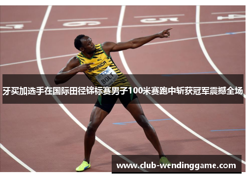 牙买加选手在国际田径锦标赛男子100米赛跑中斩获冠军震撼全场