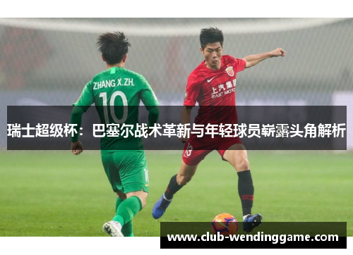 瑞士超级杯：巴塞尔战术革新与年轻球员崭露头角解析