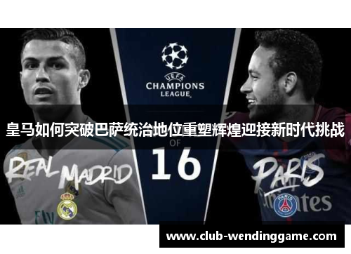 皇马如何突破巴萨统治地位重塑辉煌迎接新时代挑战