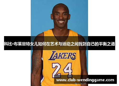 科比·布莱恩特女儿如何在艺术与运动之间找到自己的平衡之道