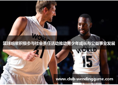 篮球明星积极参与社会责任活动推动青少年成长与公益事业发展