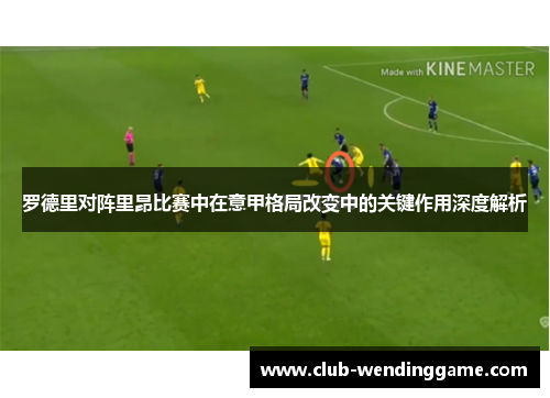 罗德里对阵里昂比赛中在意甲格局改变中的关键作用深度解析