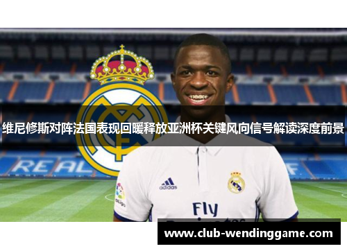 维尼修斯对阵法国表现回暖释放亚洲杯关键风向信号解读深度前景