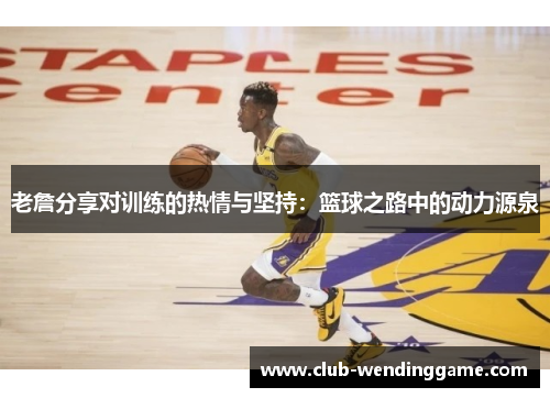 老詹分享对训练的热情与坚持：篮球之路中的动力源泉