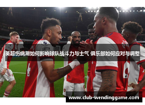 英超伤病潮如何影响球队战斗力与士气 俱乐部如何应对与调整