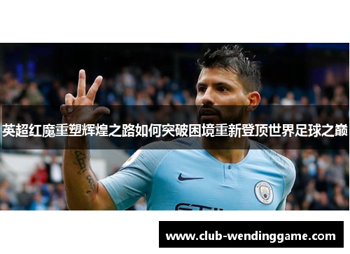 英超红魔重塑辉煌之路如何突破困境重新登顶世界足球之巅