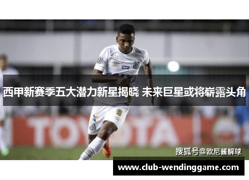 西甲新赛季五大潜力新星揭晓 未来巨星或将崭露头角 西甲新赛季五大潜力新星揭晓 未来巨星或将崭露头角