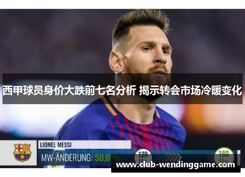 西甲球员身价大跌前七名分析 揭示转会市场冷暖变化 西甲球员身价大跌前七名分析 揭示转会市场冷暖变化