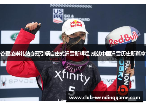 谷爱凌崇礼站夺冠引领自由式滑雪新辉煌 成就中国滑雪历史新篇章
