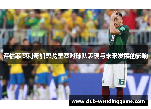 评估菲奥利奇加盟戈里察对球队表现与未来发展的影响