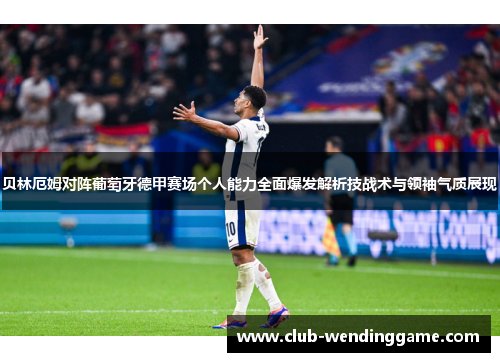 贝林厄姆对阵葡萄牙德甲赛场个人能力全面爆发解析技战术与领袖气质展现