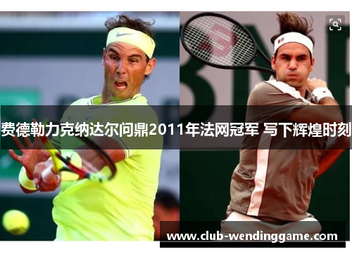 费德勒力克纳达尔问鼎2011年法网冠军 写下辉煌时刻